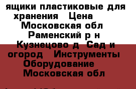 ящики пластиковые для хранения › Цена ­ 50 - Московская обл., Раменский р-н, Кузнецово д. Сад и огород » Инструменты. Оборудование   . Московская обл.